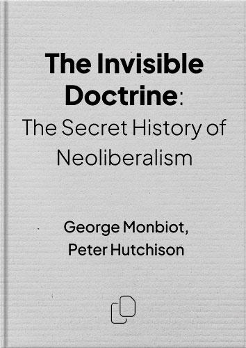 The Invisible Doctrine: The Secret History of Neoliberalism (& How It Came to Control Your Life) by George Monbiot, Peter Hutchison