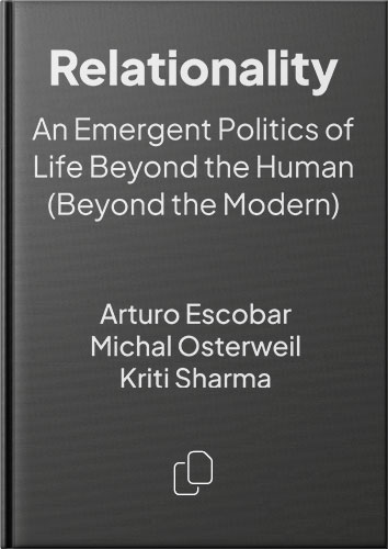 Relationality: An Emergent Politics of Life Beyond the Human (Beyond the Modern) by Arturo Escobar, Michal Osterweil, Kriti Sharma