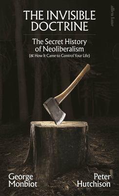 Cover of The Invisible Doctrine: The Secret History of Neoliberalism by George Monbiot, Peter Hutchison
